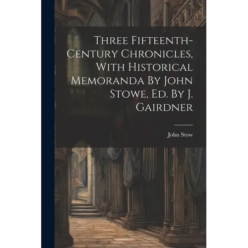 Three Fifteenth-century Chronicles, With Historical Memoranda By John Stowe, Ed. By J. Gairdner - Paperback