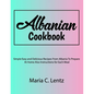 Albanian Cookbook: Simple Easy and Delicious Recipes From Albania To Prepare At Home Also Instructions for Each Meal - Paperback