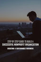 Step By Step Guide To Build A Successful Nonprofit Organization: Creating A Sustainable Business: Steps To Start A Nonprofit Organization - Paperback