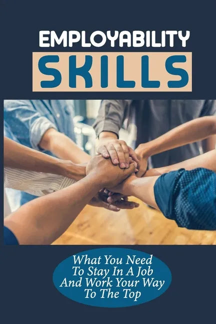 Employability Skills: What You Need To Stay In A Job And Work Your Way To The Top: Develop The Job Specific Skills - Paperback