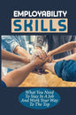 Employability Skills: What You Need To Stay In A Job And Work Your Way To The Top: Develop The Job Specific Skills - Paperback