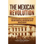 The Mexican Revolution: A Captivating Guide to the Mexican Civil War and How Pancho Villa and Emiliano Zapata Impacted Mexico - Hardcover