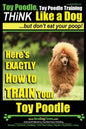 Toy Poodle, Toy Poodle Training THiNK Like a Dog...but don't eat your poop!: Here's EXACTLY How to TRAIN Your Toy Poodle - Paperback