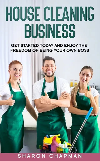 House Cleaning Business: Get Started Today and Enjoy the Freedom of Being Your Own Boss - Paperback