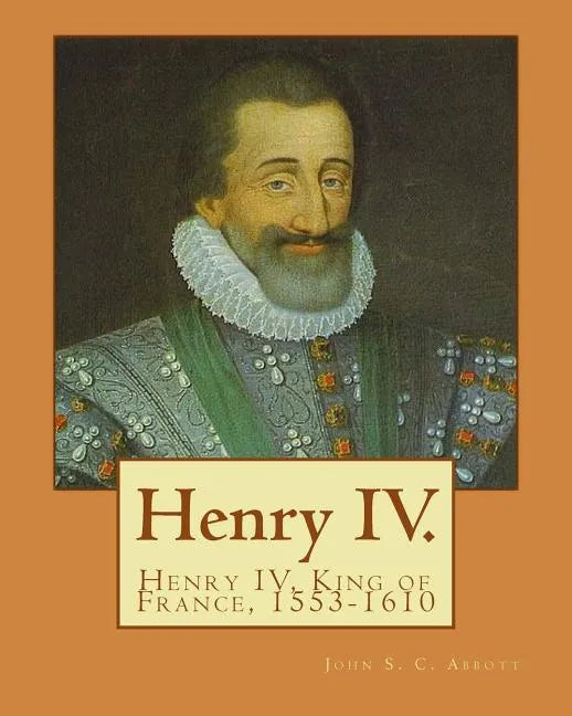 Henry IV. By: John S. C. Abbott: Henry IV, King of France, 1553-1610 - Paperback