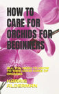 How to Care for Orchids for Beginners: All You Need to Know to Take Good Care of Orchids - Paperback