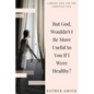 But God, Wouldn't I Be More Useful to You If I Were Healthy? - Paperback