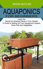 Aquaponics for Beginners: Learn the Secret for Growing Plants in Your Garden (A Guide to Setting Up Your Aquaponics System, Grow Fish and Vegetables) - Paperback