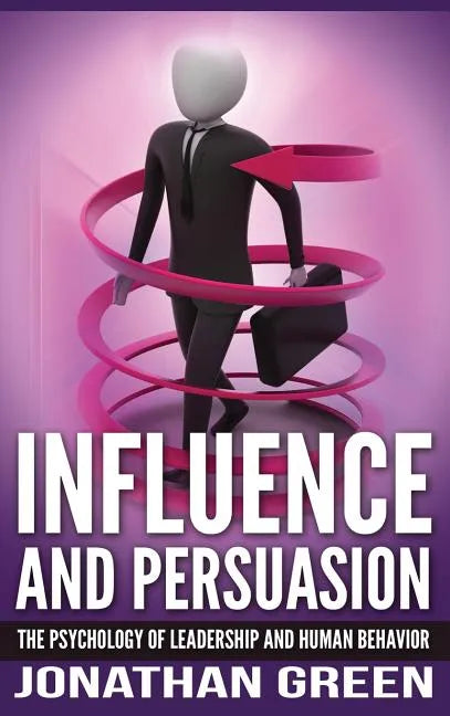 Influence and Persuasion: The Psychology of Leadership and Human Behavior - Hardcover