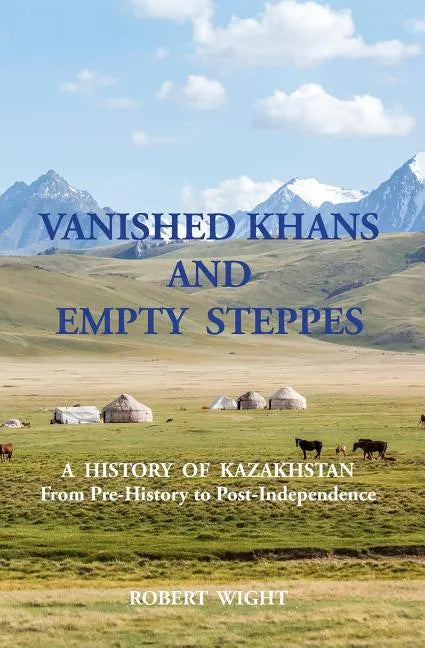 VANISHED KHANS AND EMPTY STEPPES A HISTORY OF KAZAKHSTAN From Pre-History to Post-Independence - Paperback