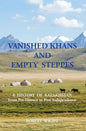 VANISHED KHANS AND EMPTY STEPPES A HISTORY OF KAZAKHSTAN From Pre-History to Post-Independence - Paperback