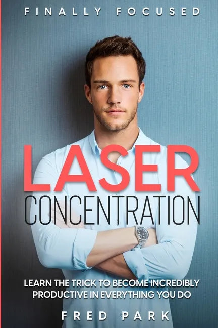 Finally Focused: Laser Concentration - Learn The Trick To Become Incredibly Productive In Everything You Do - Paperback