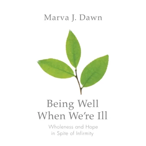Being Well When We're Ill: Wholeness and Hope in Spite of Infirmity - Paperback