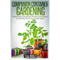 Companion Container Gardening: Using Easy Companion Planting Techniques to Get More from Your Small Space - Paperback
