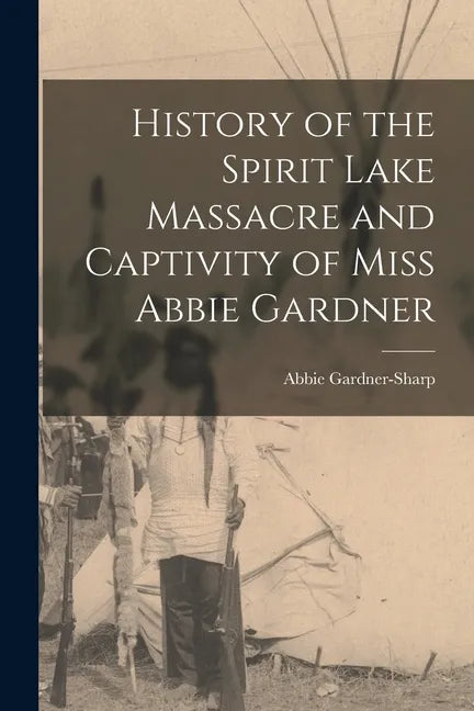 History of the Spirit Lake Massacre and Captivity of Miss Abbie Gardner - Paperback