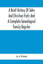 A Brief History Of John And Christian Fretz And A Complete Genealogical Family Register: With Biographies Of Their Descendants From The Earliest Avail - Paperback
