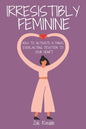 Irresistibly Feminine: How To Activate A Man's Everlasting Devotion To Your Heart - A Woman's Love Guide To Successful Dating and Relationshi - Paperback