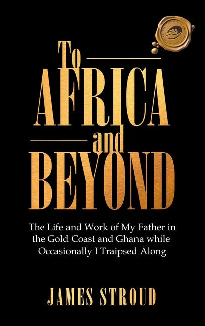 To Africa and Beyond: The Life and Work of My Father in the Gold Coast and Ghana While Occasionally I Traipsed Along - Hardcover