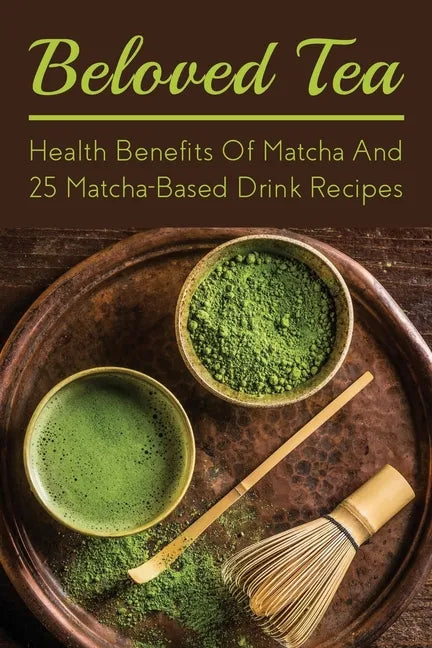 Beloved Tea: Health Benefits Of Matcha And 25 Matcha-Based Drink Recipes: The Amazing Health Benefits Of Matcha - Paperback