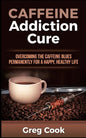 Caffeine Addiction Cure: Overcoming The Caffeine Blues Permanently for a Happy, Healthy Life - Paperback