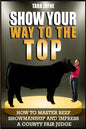 Show Your Way To The Top: How To Master Beef Showmanship And Impress A County Fair Judge - Paperback