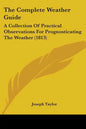 The Complete Weather Guide: A Collection Of Practical Observations For Prognosticating The Weather (1813) - Paperback