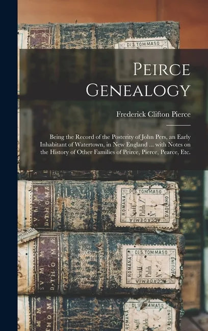 Peirce Genealogy: Being the Record of the Posterity of John Pers, an Early Inhabitant of Watertown, in New England ... With Notes on the - Hardcover