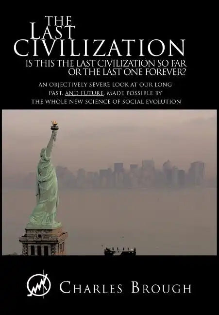 The Last Civilization: Is This the Last Civilization So Far or the Last One Forever? an Objectively Severe Look at Our Long Past, and Future, - Hardcover