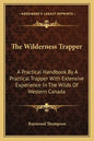 The Wilderness Trapper: A Practical Handbook by a Practical Trapper with Extensive Experience in the Wilds of Western Canada - Paperback