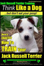 Jack Russell Terrier Training, Think Like a Dog, But Don't Eat your Poop!: Here's EXACTLY How To Train Your Jack Russell Terrier - Paperback