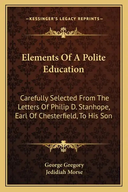 Elements of a Polite Education: Carefully Selected from the Letters of Philip D. Stanhope, Earl of Chesterfield, to His Son - Paperback