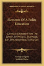Elements of a Polite Education: Carefully Selected from the Letters of Philip D. Stanhope, Earl of Chesterfield, to His Son - Paperback