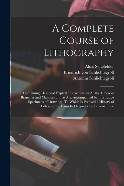 A Complete Course of Lithography: Containing Clear and Explicit Instructions in All the Different Branches and Manners of That Art: Accompanied by Ill - Paperback