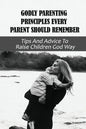 Godly Parenting Principles Every Parent Should Remember: Tips And Advice To Raise Children God Way: Bible Verses To Teach Your Child - Paperback