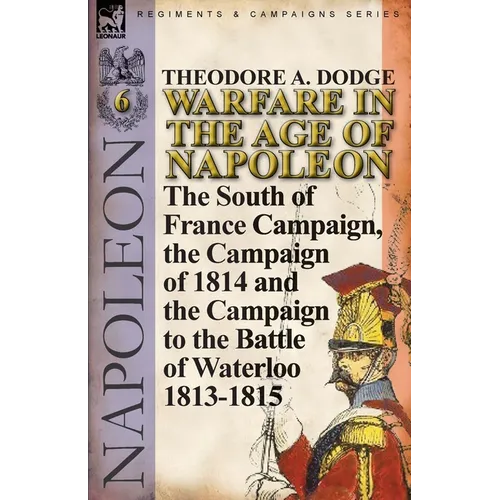 Warfare in the Age of Napoleon-Volume 6: The South of France Campaign, the Campaign of 1814 and the Campaign to the Battle of Waterloo 1813-1815 - Paperback