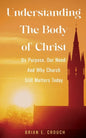 Understanding The Body of Christ: Its Purpose, Our Need; And Why Church Still Matters Today - Paperback