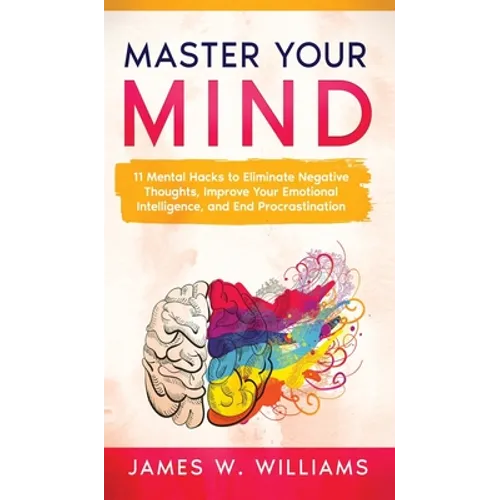 Master Your Mind: 11 Mental Hacks to Eliminate Negative Thoughts, Improve Your Emotional Intelligence, and End Procrastination - Hardcover
