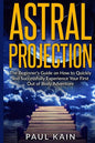 Astral Projection: The Beginner's Guide on How to Quickly and Successfully Experience Your First Out of Body Adventure - Paperback