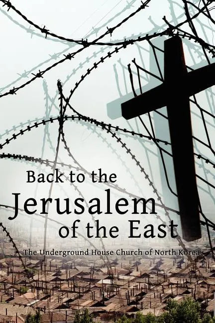 Back to the Jerusalem of the East: The Underground House Church of North Korea - Paperback