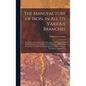 The Manufacture of Iron, in All Its Various Branches: Including a Description of Wood-Cutting, Coal Digging, and the Burning of Charcoal and Coke; the - Hardcover