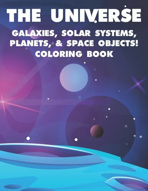 The Universe Galaxies, Solar Systems, Planets, & Space Objects! Coloring Book: A Collection Of Outer Space Illustrations And Designs To Color. Colorin - Paperback