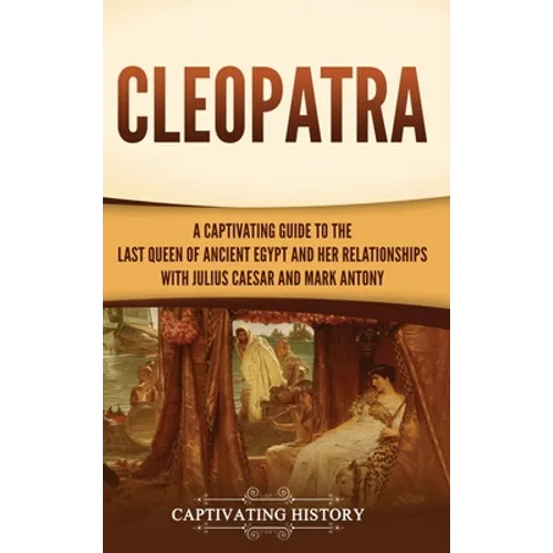 Cleopatra: A Captivating Guide to the Last Queen of Ancient Egypt and Her Relationships with Julius Caesar and Mark Antony - Hardcover
