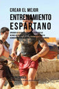 Crear El Mejor Entrenamiento Espartano: Aprender Los Secretos Y Trucos Utilizados Por Los Mejores Deportistas Y Entrenadores Para Mejorar Su Acondicio - Paperback