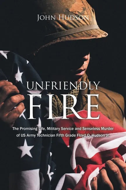 Unfriendly Fire: The Promising Life, Military Service and Senseless Murder of US Army Technician Fifth Grade Floyd O. Hudson Jr. - Paperback
