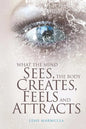 What the Mind Sees, the Body Feels, Creates and Attracts: New Edition - Paperback