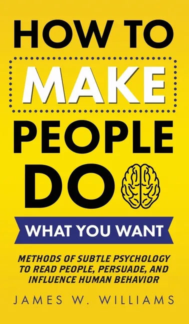 How to Make People Do What You Want: Methods of Subtle Psychology to Read People, Persuade, and Influence Human Behavior - Hardcover