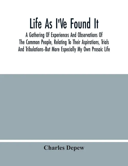 Life As I'Ve Found It: A Gathering Of Experiences And Observations Of The Common People, Relating To Their Aspirations, Trials And Tribulatio - Paperback