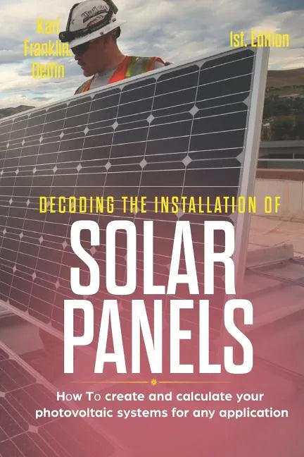 Decoding the Installation of Solar Panels 1st Edition: How to Create and Calculate Your Photovoltaic Systems for Any Application - Paperback