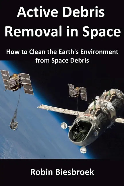Active Debris Removal in Space: How to Clean the Earth's Environment from Space Debris - Paperback