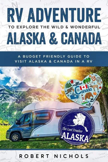 RV Adventure To Explore the Wild & Wonderful Alaska & Canada: A Budget Friendly Guide to Visit Alaska & Canada in a RV - Paperback